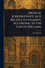 Title: Medical Jurisprudence as It Relates to Insanity, According to the Law of England, Author: John Haslam