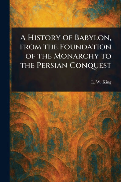 A History of Babylon, From the Foundation of the Monarchy to the Persian Conquest