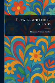 Title: Flowers and Their Friends, Author: Margaret Warner Morley