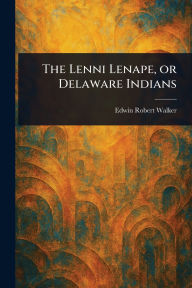 Title: The Lenni Lenape, or Delaware Indians, Author: Edwin Robert Walker