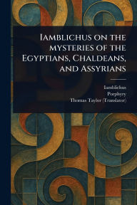 Title: Iamblichus on the Mysteries of the Egyptians, Chaldeans, and Assyrians, Author: Iamblichus