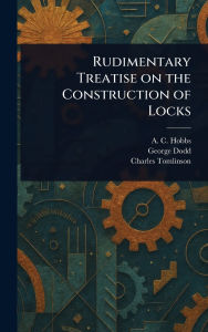 Title: Rudimentary Treatise on the Construction of Locks, Author: A C Hobbs