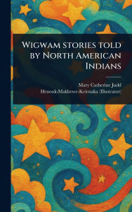 Title: Wigwam Stories Told by North American Indians, Author: Mary Catherine Judd