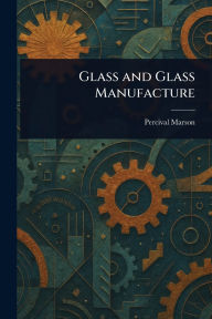 Title: Glass and Glass Manufacture, Author: Percival Marson