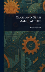 Title: Glass and Glass Manufacture, Author: Percival Marson