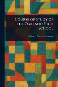 Title: Course of Study of the Oakland High School, Author: Oakland Board of Education