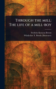 Title: Through the Mill: The Life of a Mill-boy, Author: Frederic Kenyon Brown