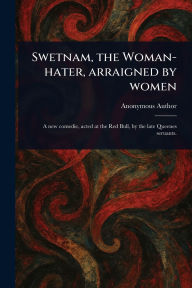 Title: Swetnam, the Woman-hater, Arraigned by Women, Author: Anonymous