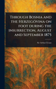 Title: Through Bosnia and the Herzegï¿½vina on Foot During the Insurrection, August and September 1875, Author: Arthur Evans