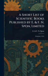 Title: A Short List of Scientific Books Published by E. & F. N. Spon, Limited, Author: E & F N Spon