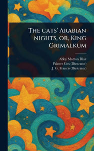 Title: The Cats' Arabian Nights, or, King Grimalkum, Author: Abby Morton Diaz
