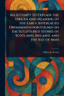 An Attempt to Explain the Origin and Meaning of the Early Interlaced Ornamentation Found on the Sculptured Stones of Scotland, Ireland, and the Isle of Man