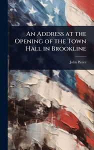 Title: An Address at the Opening of the Town Hall in Brookline, Author: John Pierce