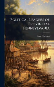 Title: Political Leaders of Provincial Pennsylvania, Author: Isaac Sharpless