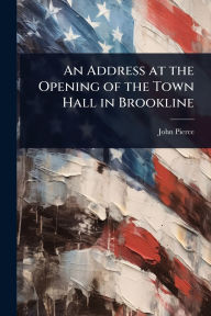 Title: An Address at the Opening of the Town Hall in Brookline, Author: John Pierce