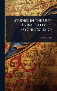 Title: Studies in the Out-Lying Fields of Psychic Science, Author: Hudson Tuttle