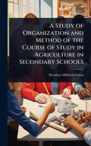 Title: A Study of Organization and Method of the Course of Study in Agriculture in Secondary Schools, Author: Theodore Hildreth Eaton