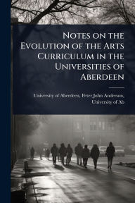 Title: Notes on the Evolution of the Arts Curriculum in the Universities of Aberdeen, Author: Peter John Anderson Uni Of Aberdeen