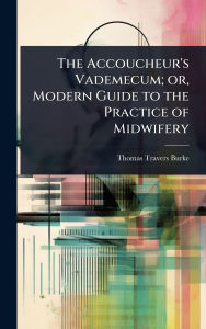 Title: The Accoucheur's Vademecum; or, Modern Guide to the Practice of Midwifery, Author: Thomas Travers Burke
