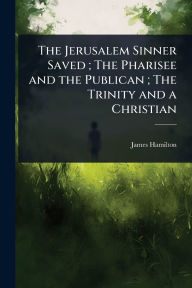 Title: The Jerusalem Sinner Saved; The Pharisee and the Publican; The Trinity and a Christian, Author: James Hamilton