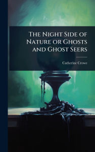 Title: The Night Side of Nature or Ghosts and Ghost Seers, Author: Catherine Crowe