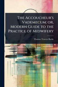 Title: The Accoucheur's Vademecum; or, Modern Guide to the Practice of Midwifery, Author: Thomas Travers Burke