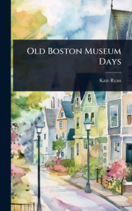 Title: Old Boston Museum Days, Author: Kate Ryan