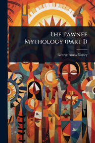 Title: The Pawnee Mythology (part I), Author: George Amos Dorsey