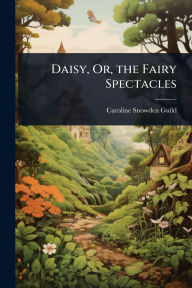 Title: Daisy, Or, the Fairy Spectacles, Author: Caroline Snowden Guild