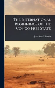 Title: The International Beginnings of the Congo Free State, Author: Jesse Siddall Reeves