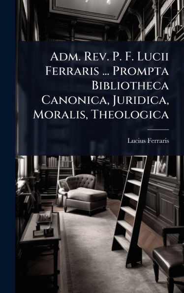 Adm. Rev. P. F. Lucii Ferraris ... Prompta Bibliotheca Canonica, Juridica, Moralis, Theologica
