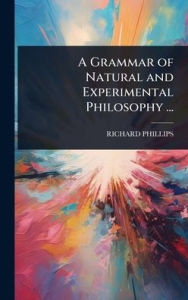 Title: A Grammar of Natural and Experimental Philosophy ..., Author: Richard Phillips