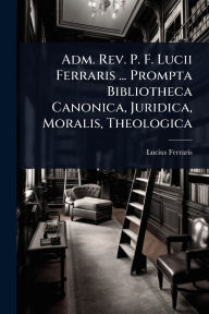 Title: Adm. Rev. P. F. Lucii Ferraris ... Prompta Bibliotheca Canonica, Juridica, Moralis, Theologica, Author: Lucius Ferraris