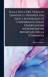 Title: Sulla Data Del Viaggio Dantesco, Desunta Dai Dati Cronologici E Confermata Dalle Osservazioni Astronomiche Riportate Nella Commedia, Author: Filippo Angelitti