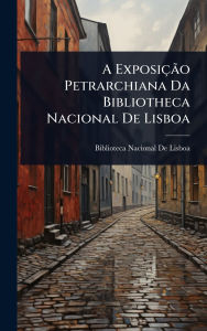 Title: A Exposiï¿½Ã£o Petrarchiana Da Bibliotheca Nacional De Lisboa, Author: Biblioteca Nacional de Lisboa