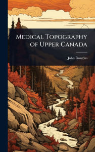 Title: Medical Topography of Upper Canada, Author: John Douglas