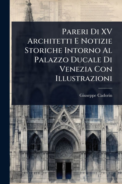 Pareri Di XV Architetti E Notizie Storiche Intorno Al Palazzo Ducale Di Venezia Con Illustrazioni