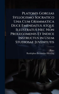 Title: Platonis Gorgias Syllogismo Socratico Una Cum Grammatica Duce Emendatus Atque Illustratus Nec Non Prolegomenis Et Indice Instructus in Usum Studiosae Juventutis, Author: Plato
