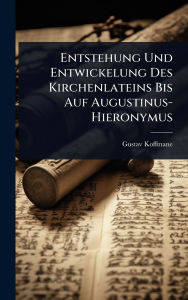 Title: Entstehung Und Entwickelung Des Kirchenlateins Bis Auf Augustinus-Hieronymus, Author: Gustav Koffmane