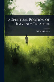 Title: A Spiritual Portion of Heavenly Treasure, Author: William Wheeler