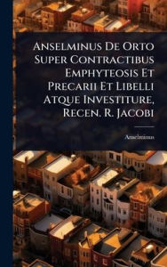 Title: Anselminus De Orto Super Contractibus Emphyteosis Et Precarii Et Libelli Atque Investiture, Recen. R. Jacobi, Author: Anselminus