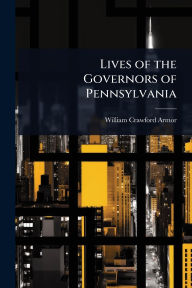 Title: Lives of the Governors of Pennsylvania, Author: William Crawford Armor