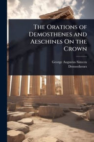 Title: The Orations of Demosthenes and Aeschines On the Crown, Author: George Augustus Simcox