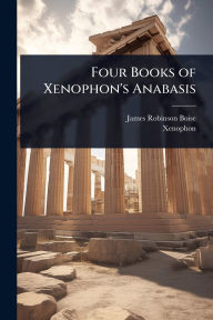 Title: Four Books of Xenophon's Anabasis, Author: James Robinson Boise
