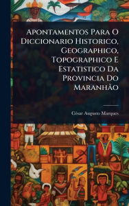 Title: Apontamentos Para O Diccionario Historico, Geographico, Topographico E Estatistico Da Provincia Do MaranhÃ£o, Author: Cï(c)Sar Augusto Marques