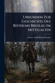 Title: Urkunden Zur Geschichte Des Bisthums Breslau Im Mittelalter, Author: Gustav Adolf Harald Stenzel