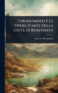Title: I Monumenti E Le Opere D'arte Della Cittï¿½ Di Benevento, Author: Almerico Meomartini