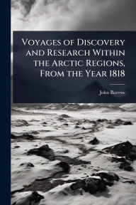 Title: Voyages of Discovery and Research Within the Arctic Regions, From the Year 1818, Author: John Barrow