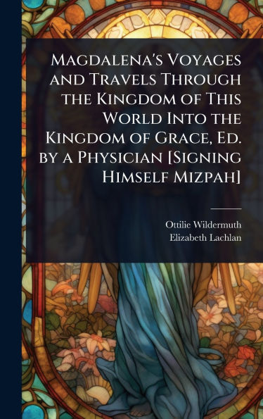 Magdalena's Voyages and Travels Through the Kingdom of This World Into the Kingdom of Grace, Ed. by a Physician [Signing Himself Mizpah]
