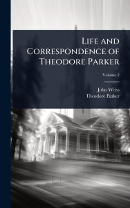 Title: Life and Correspondence of Theodore Parker, Author: John Weiss